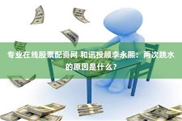 专业在线股票配资网 和讯投顾李永熙:两次跳水的原因是什么?