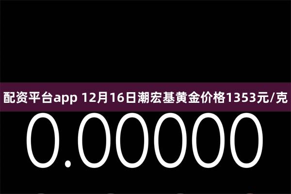 配资平台app 12月16日潮宏基黄金价格1353元/克